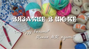 ВЯЗАНИЕ В ИЮНЕ // что буду вязать? какие мк ждать?