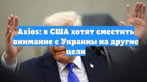 Axios: в США хотят сместить внимание с Украины на другие цели