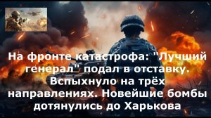На фронте катастрофа: "Лучший генерал" подал в отставку. Вспыхнуло на трёх направлениях. Новейшие бо