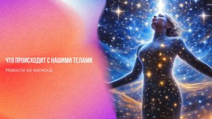 Новости из космоса. Что происходит с нашими телами | Ченнелинг Numerorum