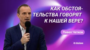 Как обстоятельства говорят к нашей вере? Павел Четков