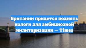 Британии придется поднять налоги для амбициозной милитаризации — Times