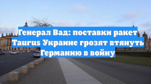 Генерал Вад: поставки ракет Taurus Украине грозят втянуть Германию в войну