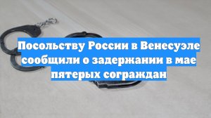 Посольству России в Венесуэле сообщили о задержании в мае пятерых сограждан