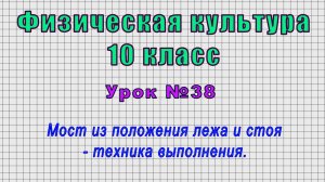 Физическая культура 10 класс (Урок№38 - Мост из положения лежа и стоя – техника выполнения.)