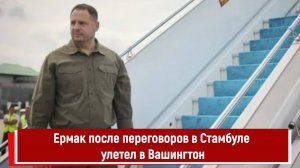 Ермак после переговоров в Стамбуле улетел в Вашингтон