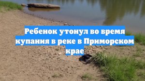 Ребенок утонул во время купания в реке в Приморском крае