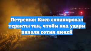Петренко: Киев спланировал теракты так, чтобы под удары попали сотни людей