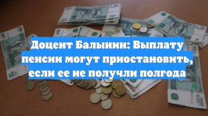 Доцент Балынин: Выплату пенсии могут приостановить, если ее не получли полгода