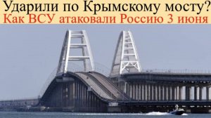 Ударили по Крымскому мосту. Как ВСУ атаковали Россию 3 июня, блэкаут на юге
