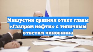 Мишустин сравнил ответ главы «Газпром нефти» с типичным ответом чиновника