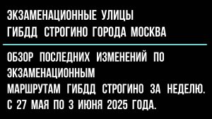 Обзор изменений по экзаменационным улицам ГИБДД Строгино, с 27 мая по 3 июня 2025 г.