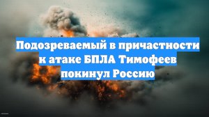 Подозреваемый в причастности к атаке БПЛА Тимофеев покинул Россию