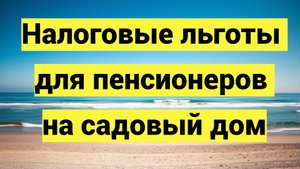 Налоговые льготы для пенсионеров на садовый дом