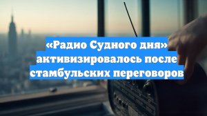 «Радио Судного дня» активизировалось после стамбульских переговоров