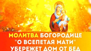 МОЛИТВА "О ВСЕПЕТАЯ МАТИ" – СИЛЬНАЯ ЗАЩИТА ОТ БЕД, НЕПРИЯТНОСТЕЙ И ГРЕХА | ЧУДО ОБЕРЕГ ДЛЯ ДОМА