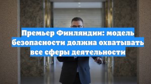 Премьер Финляндии: модель безопасности должна охватывать все сферы деятельности