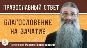 БЛАГОСЛОВЕНИЕ НА ЗАЧАТИЕ. Протоиерей Максим Первозванский