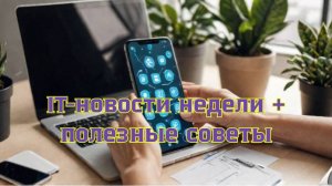 Цифровые лайфхаки и нейросети: свежие IT-новости и экспертные советы