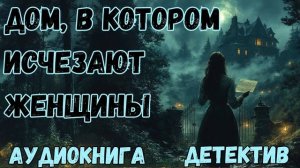 АУДИОКНИГА ДЕТЕКТИВ: ДОМ, В КОТОРОМ ИСЧЕЗАЮТ ЖЕНЩИНЫ СЛУШАТЬ