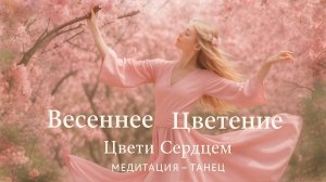 Весеннее Цветение. Цвети Сердцем. Медитация - танец