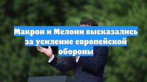 Макрон и Мелони высказались за усиление европейской обороны