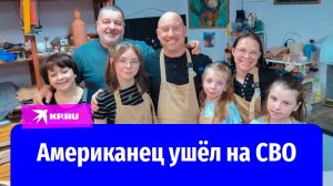 Американец переехал в Россию с семьёй и ушёл добровольцем на СВО