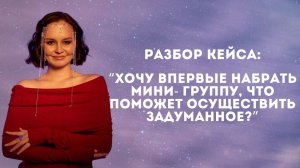 Разбор кейса: “Хочу впервые набрать мини- группу, что поможет осуществить задуманное?”