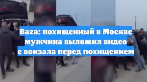 Baza: похищенный в Москве мужчина выложил видео с вокзала перед похищением