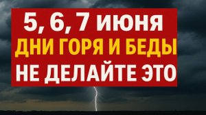 5, 6, 7 июня, дни горя и беды. Что нельзя делать. Народные приметы традиции. Ритуалы обряды сегодня