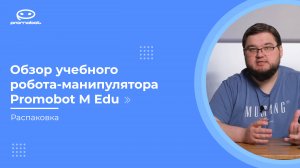 Часть 1: Обзор учебного робота-манипулятора Promobot M Edu. Распаковка