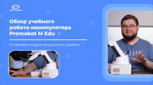 Часть 4: Обзор учебного робота-манипулятора Promobot M Edu. Установка модуля вакуумного захвата