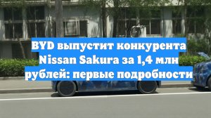 BYD выпустит конкурента Nissan Sakura за 1,4 млн рублей: первые подробности