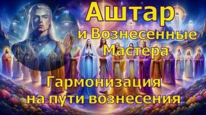 Аштар и Вознесенные Мастера
Гармонизация на пути вознесения