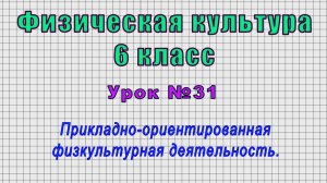 Физическая культура 6 класс (Урок№31 - Прикладно-ориентированная физкультурная деятельность.)