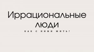 Иррациональные люди: как с ними жить?