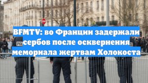BFMTV: во Франции задержали сербов после осквернения мемориала жертвам Холокоста