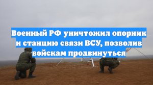 Военный РФ уничтожил опорник и станцию связи ВСУ, позволив войскам продвинуться