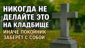 Никогда не делайте это на кладбище! Главные ошибки, которые приводят к бедам, болезням и смерти