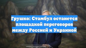 Грушко: Стамбул останется площадкой переговоров между Россией и Украиной