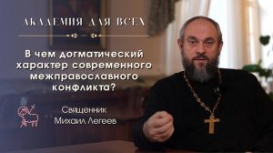 «В чем догматический характер современного межправославного конфликта?» Священник Михаил Легеев