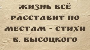Жизнь всё расставит по местам - стихи В. Высоцкого