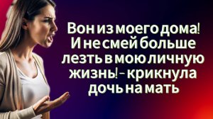 Вон из моего дома! И не смей больше лезть в мою личную жизнь! – крикнула дочь|Истории из жизни