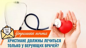 Христиане должны лечиться только у верующих врачей? / Утренняя почта