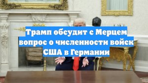 Трамп обсудит с Мерцем вопрос о численности войск США в Германии