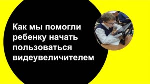 Родительский опыт: как мы помогли ребенку начать пользоваться видеоувеличителем