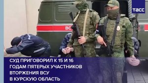 Суд приговорил к 15 и 16 годам пятерых участников вторжения ВСУ в Курскую область