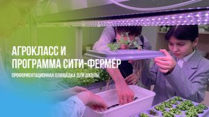 Агроклассы и программа Сити-Фермер. профориентационная площадка для школы