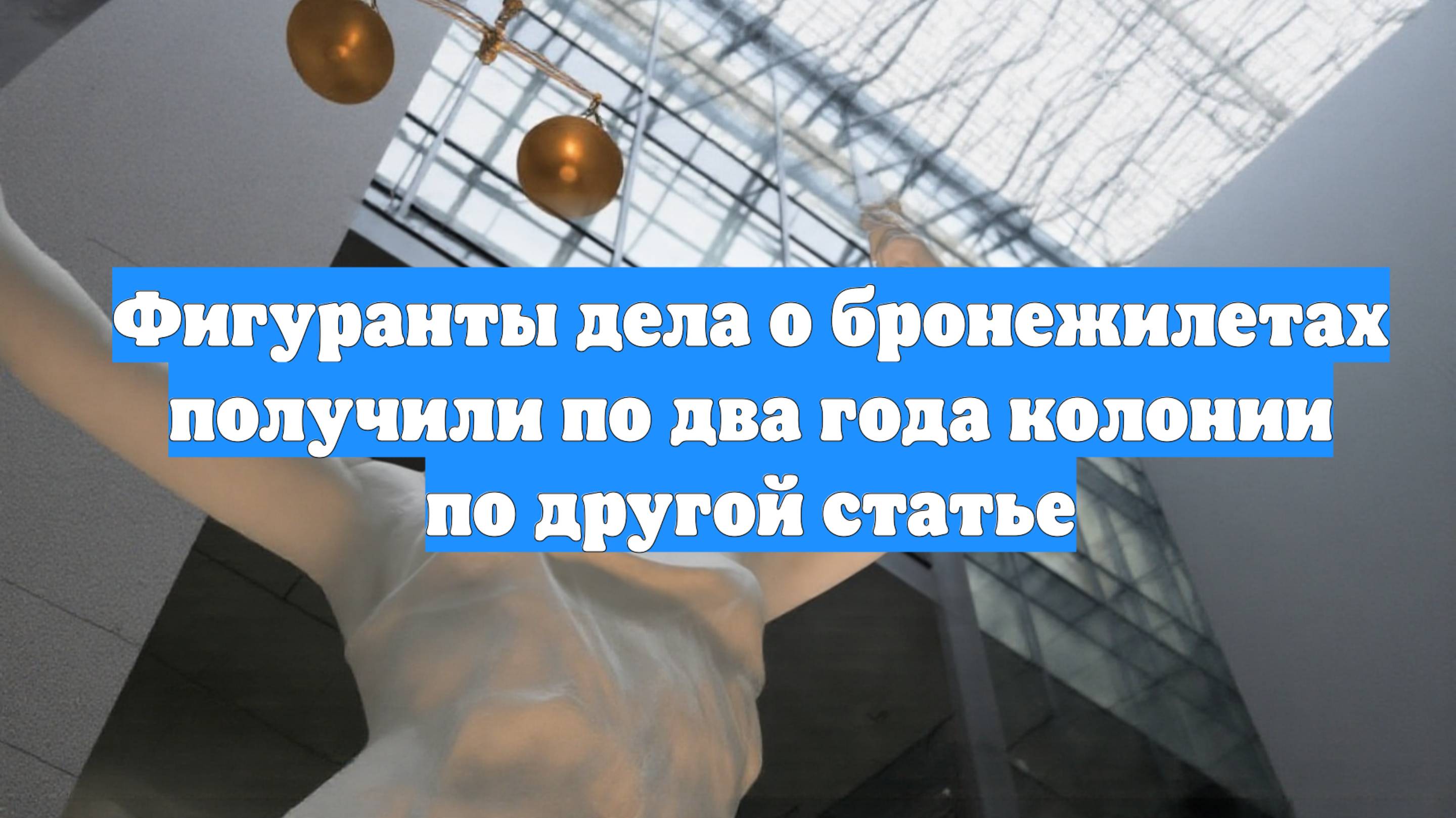 Фигуранты дела о бронежилетах получили по два года колонии по другой статье