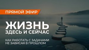 Жизнь здесь и сейчас. Как работать с задачами, не уходя в прошлое и не вязнуть в проработках